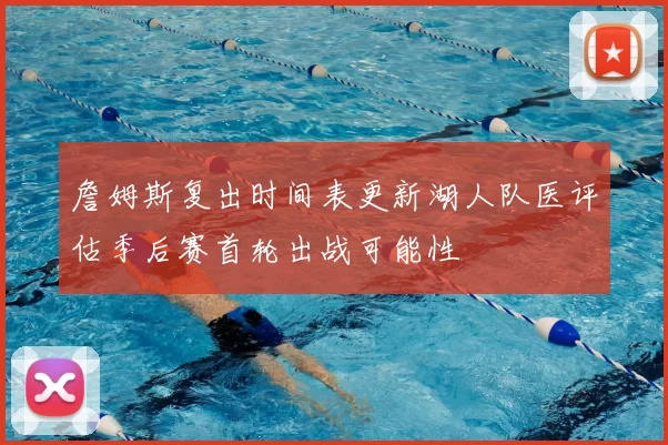 詹姆斯复出时间表更新湖人队医评估季后赛首轮出战可能性