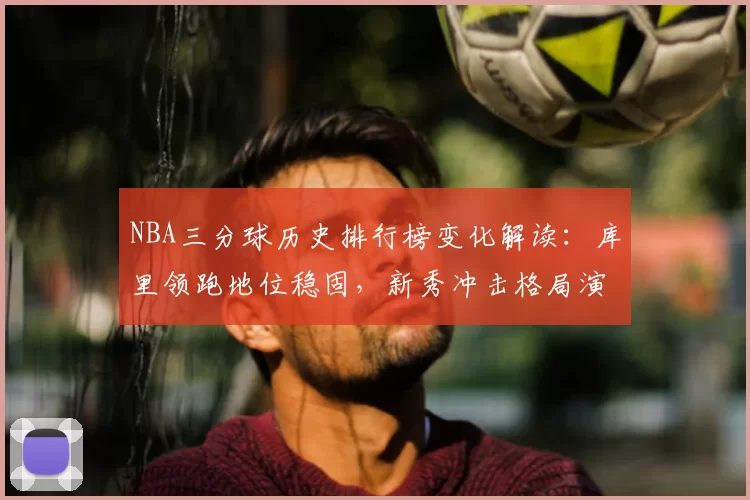 NBA三分球历史排行榜变化解读:库里领跑地位稳固,新秀冲击格局演变
