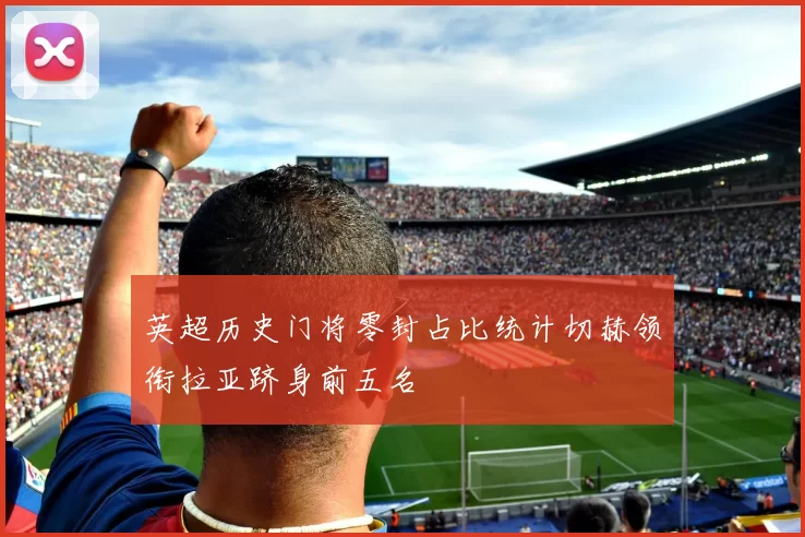 英超历史门将零封占比统计切赫领衔拉亚跻身前五名
