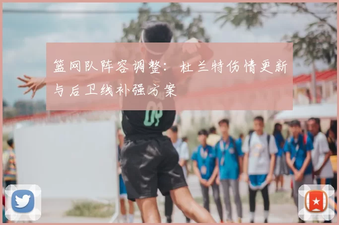 篮网队阵容调整:杜兰特伤情更新与后卫线补强方案