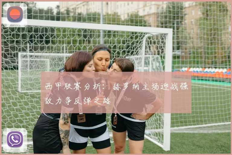 西甲联赛分析：赫罗纳主场迎战强敌力争反弹之路