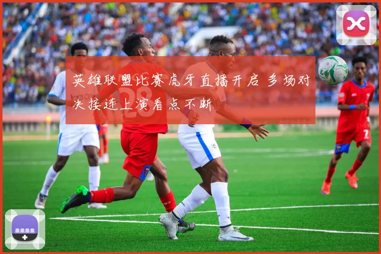 英雄联盟比赛虎牙直播开启 多场对决接连上演看点不断