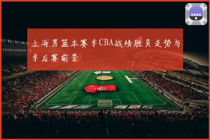 上海男篮本赛季CBA战绩胜负走势与季后赛前景