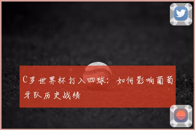 C罗世界杯打入四球:如何影响葡萄牙队历史战绩