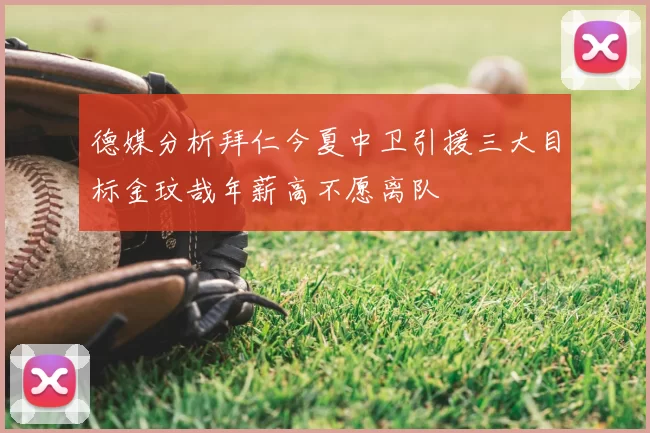 德媒分析拜仁今夏中卫引援三大目标金玟哉年薪高不愿离队