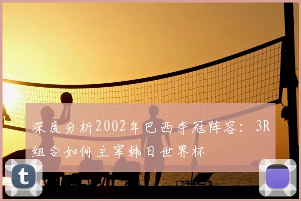 深度分析2002年巴西夺冠阵容:3R组合如何主宰韩日世界杯