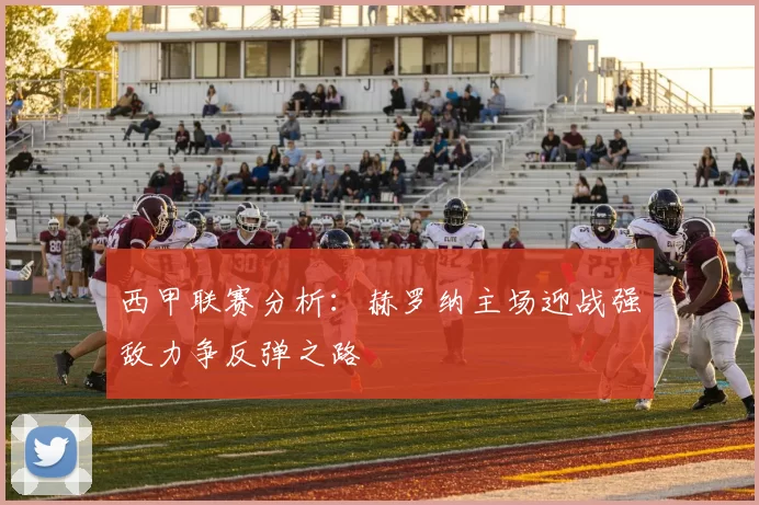 西甲联赛分析:赫罗纳主场迎战强敌力争反弹之路