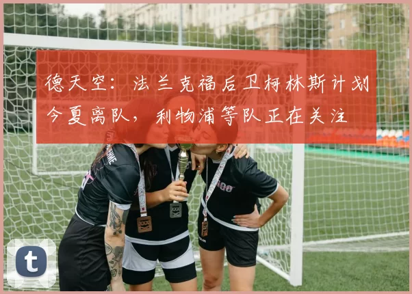 德天空：法兰克福后卫柯林斯计划今夏离队，利物浦等队正在关注