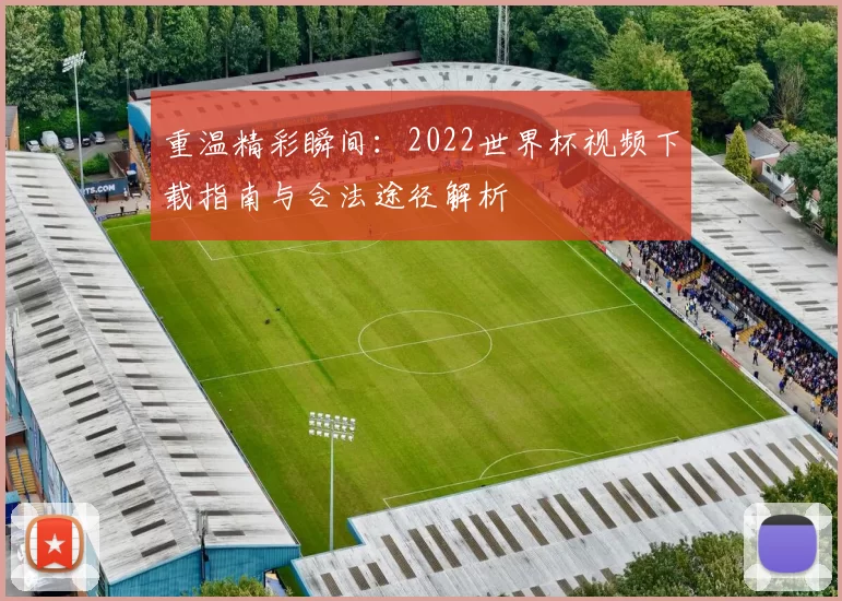 重温精彩瞬间:2022世界杯视频下载指南与合法途径解析