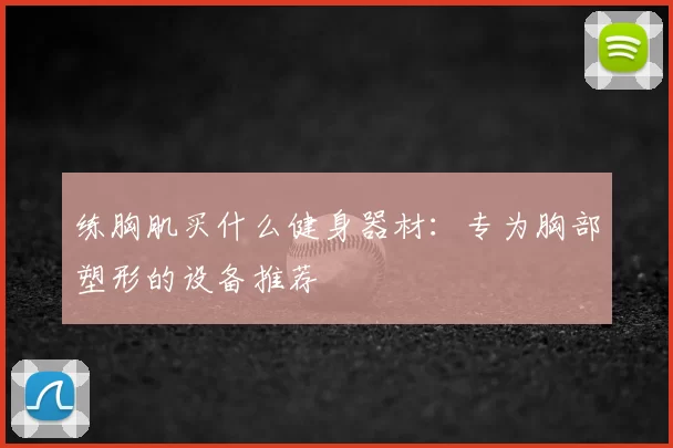 练胸肌买什么健身器材:专为胸部塑形的设备推荐