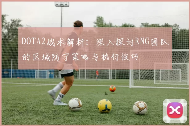 DOTA2战术解析:深入探讨RNG团队的区域防守策略与执行技巧