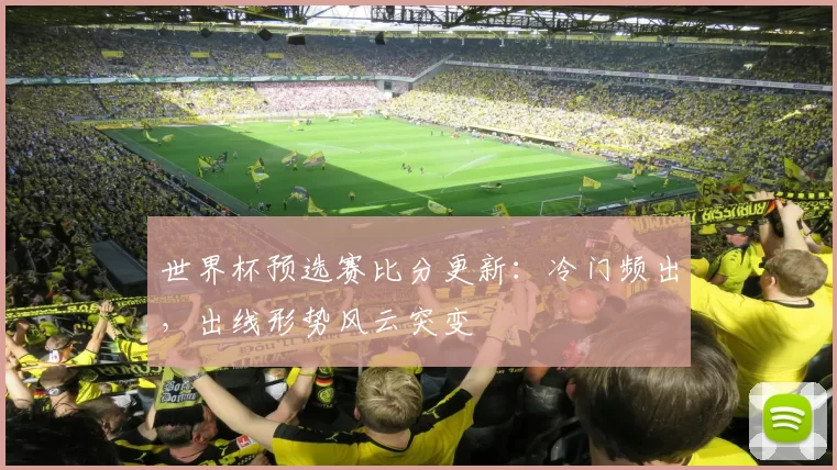 世界杯预选赛比分更新：冷门频出，出线形势风云突变