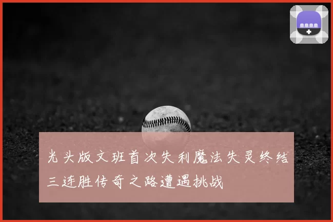 光头版文班首次失利魔法失灵终结三连胜传奇之路遭遇挑战
