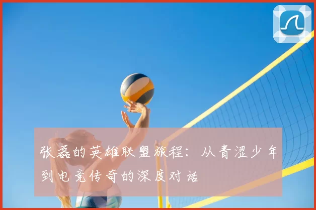 张磊的英雄联盟旅程:从青涩少年到电竞传奇的深度对话