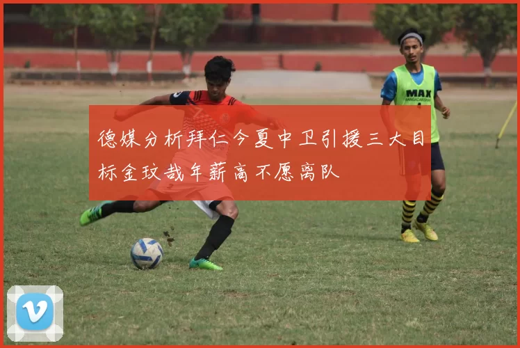 德媒分析拜仁今夏中卫引援三大目标金玟哉年薪高不愿离队