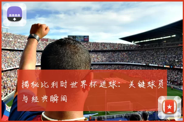 揭秘比利时世界杯进球：关键球员与经典瞬间