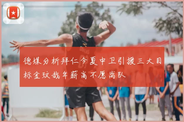 德媒分析拜仁今夏中卫引援三大目标金玟哉年薪高不愿离队
