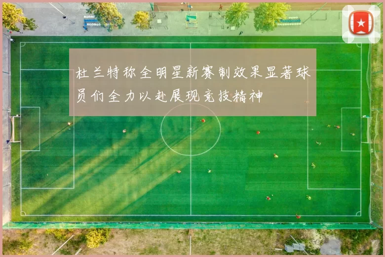 杜兰特称全明星新赛制效果显著球员们全力以赴展现竞技精神