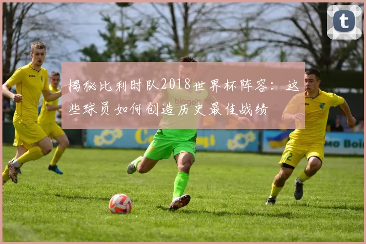 揭秘比利时队2018世界杯阵容：这些球员如何创造历史最佳战绩