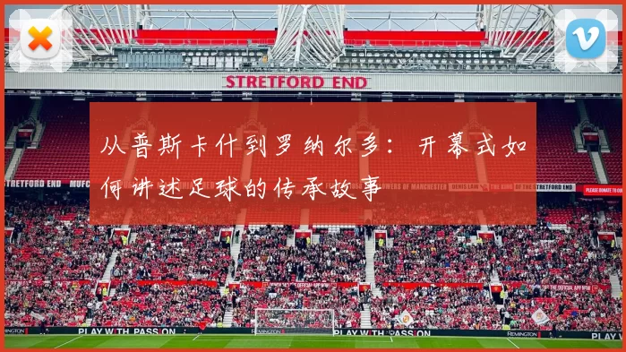 从普斯卡什到罗纳尔多:开幕式如何讲述足球的传承故事