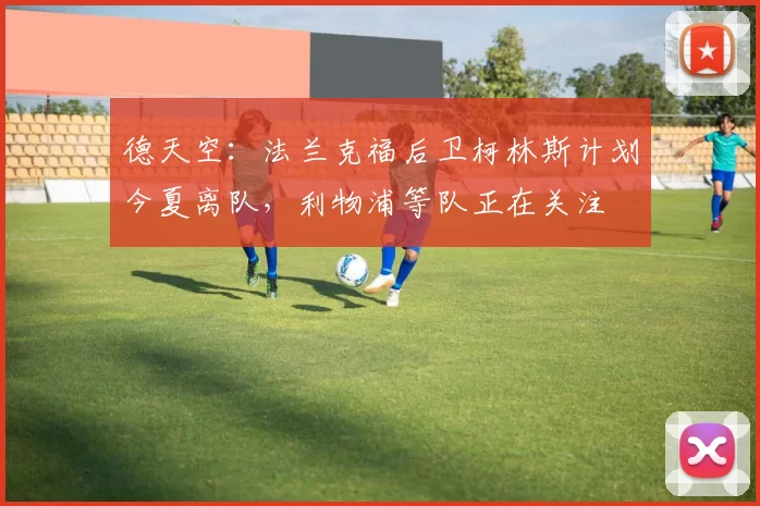 德天空：法兰克福后卫柯林斯计划今夏离队，利物浦等队正在关注
