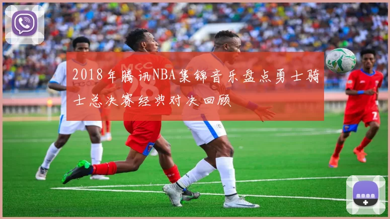 2018年腾讯NBA集锦音乐盘点勇士骑士总决赛经典对决回顾