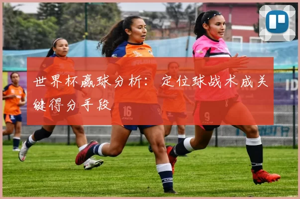 世界杯赢球分析：定位球战术成关键得分手段