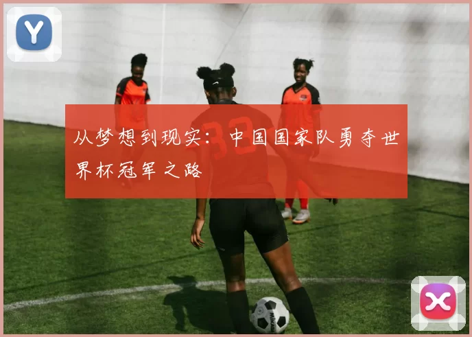 从梦想到现实:中国国家队勇夺世界杯冠军之路