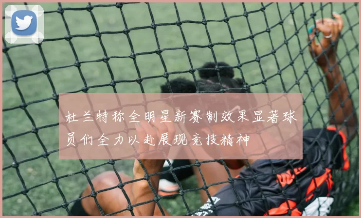 杜兰特称全明星新赛制效果显著球员们全力以赴展现竞技精神
