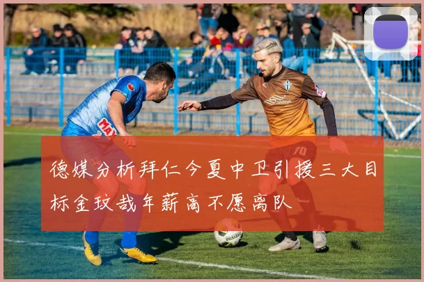 德媒分析拜仁今夏中卫引援三大目标金玟哉年薪高不愿离队