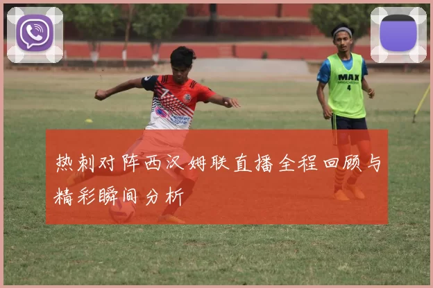 热刺对阵西汉姆联直播全程回顾与精彩瞬间分析