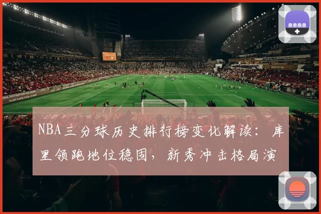 NBA三分球历史排行榜变化解读:库里领跑地位稳固,新秀冲击格局演变