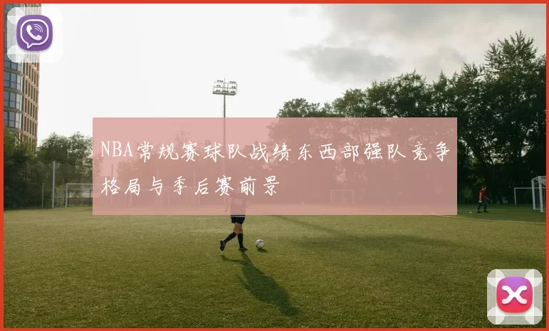 NBA常规赛球队战绩东西部强队竞争格局与季后赛前景