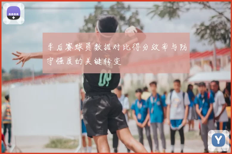 季后赛球员数据对比得分效率与防守强度的关键转变