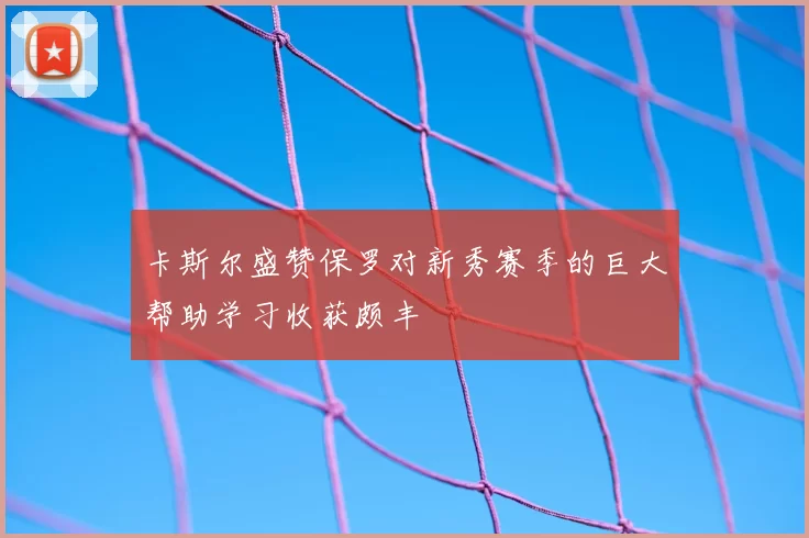卡斯尔盛赞保罗对新秀赛季的巨大帮助学习收获颇丰