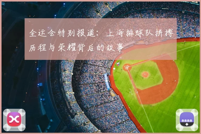 全运会特别报道：上海排球队拼搏历程与荣耀背后的故事
