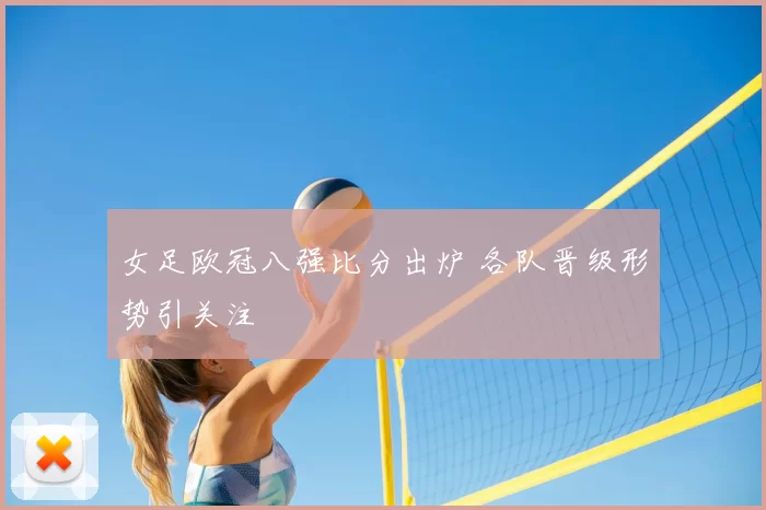 女足欧冠八强比分出炉 各队晋级形势引关注