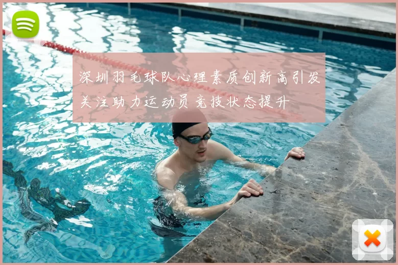深圳羽毛球队心理素质创新高引发关注助力运动员竞技状态提升