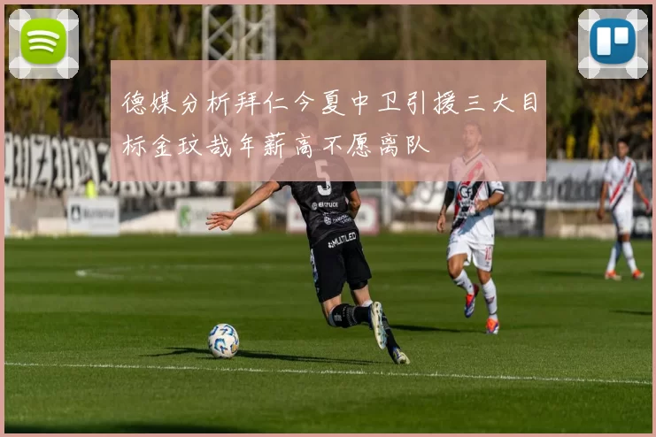 德媒分析拜仁今夏中卫引援三大目标金玟哉年薪高不愿离队