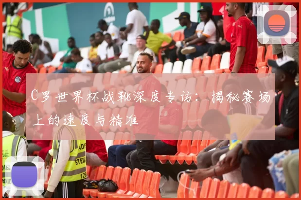 C罗世界杯战靴深度专访:揭秘赛场上的速度与精准